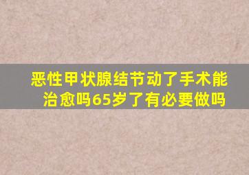 恶性甲状腺结节动了手术能治愈吗65岁了有必要做吗