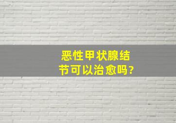 恶性甲状腺结节可以治愈吗?