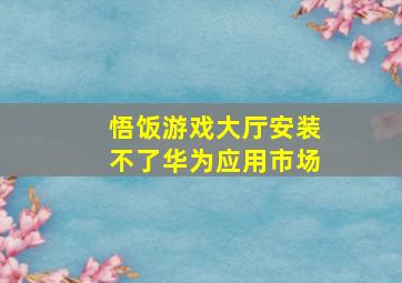 悟饭游戏大厅安装不了华为应用市场