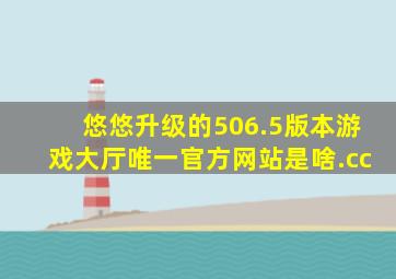 悠悠升级的506.5版本游戏大厅唯一官方网站是啥.cc