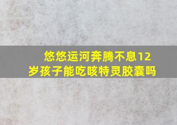 悠悠运河奔腾不息12岁孩子能吃咳特灵胶囊吗