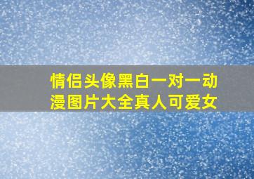 情侣头像黑白一对一动漫图片大全真人可爱女