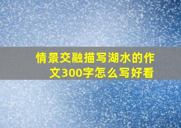 情景交融描写湖水的作文300字怎么写好看