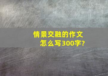 情景交融的作文怎么写300字?