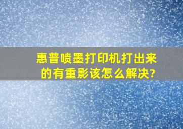 惠普喷墨打印机打出来的有重影该怎么解决?