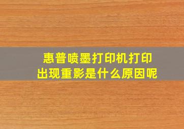 惠普喷墨打印机打印出现重影是什么原因呢