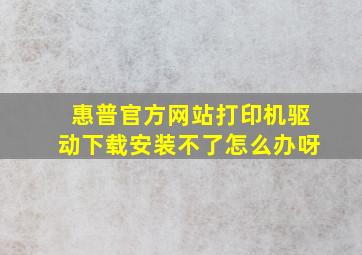 惠普官方网站打印机驱动下载安装不了怎么办呀