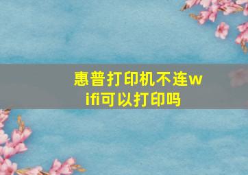 惠普打印机不连wifi可以打印吗