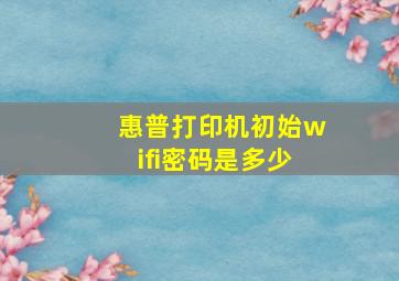 惠普打印机初始wifi密码是多少