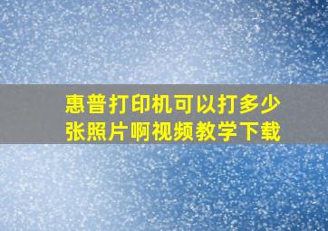 惠普打印机可以打多少张照片啊视频教学下载