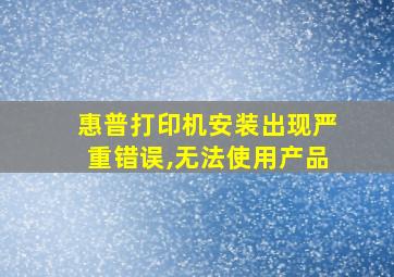 惠普打印机安装出现严重错误,无法使用产品