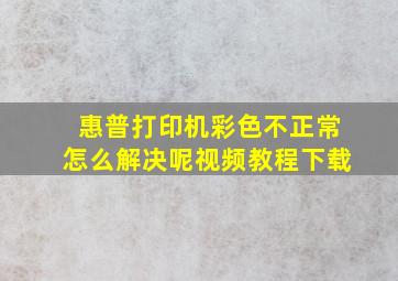 惠普打印机彩色不正常怎么解决呢视频教程下载