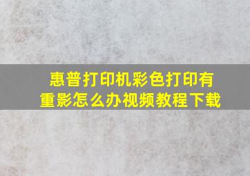 惠普打印机彩色打印有重影怎么办视频教程下载