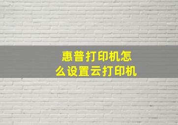 惠普打印机怎么设置云打印机