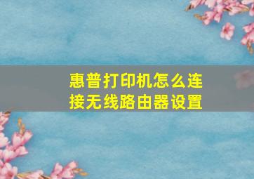 惠普打印机怎么连接无线路由器设置