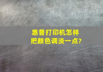 惠普打印机怎样把颜色调淡一点?