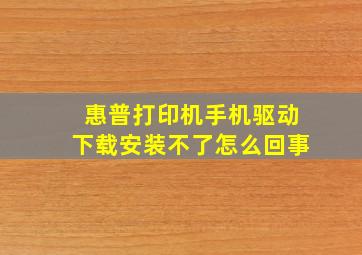 惠普打印机手机驱动下载安装不了怎么回事