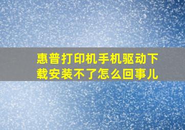 惠普打印机手机驱动下载安装不了怎么回事儿