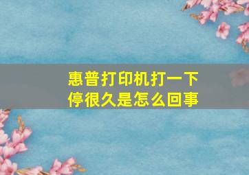 惠普打印机打一下停很久是怎么回事