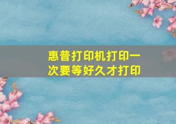 惠普打印机打印一次要等好久才打印