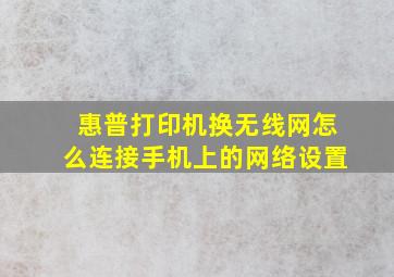 惠普打印机换无线网怎么连接手机上的网络设置