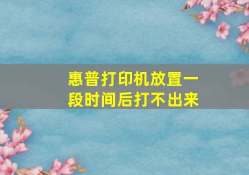 惠普打印机放置一段时间后打不出来