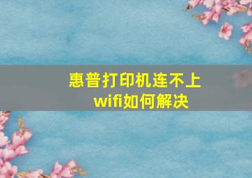 惠普打印机连不上wifi如何解决