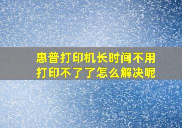 惠普打印机长时间不用打印不了了怎么解决呢