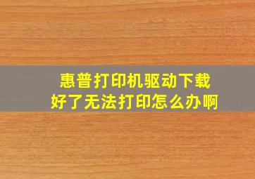 惠普打印机驱动下载好了无法打印怎么办啊