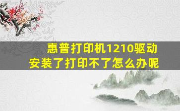 惠普打印机1210驱动安装了打印不了怎么办呢