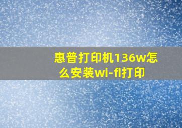 惠普打印机136w怎么安装wi-fi打印