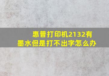 惠普打印机2132有墨水但是打不出字怎么办