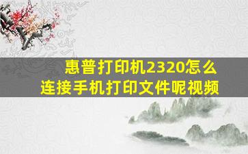 惠普打印机2320怎么连接手机打印文件呢视频