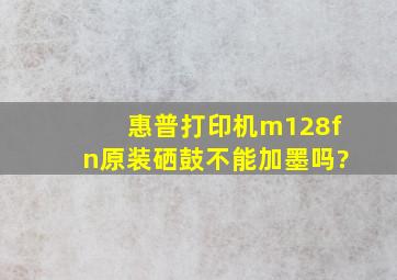 惠普打印机m128fn原装硒鼓不能加墨吗?