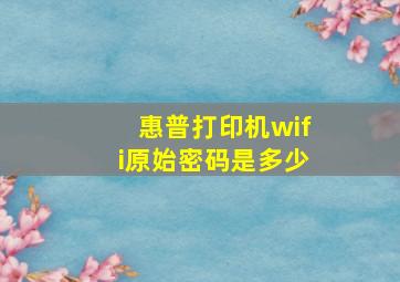 惠普打印机wifi原始密码是多少