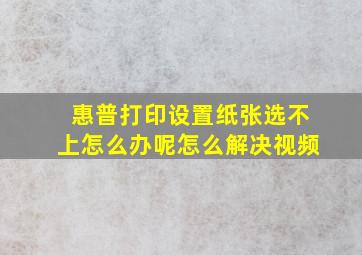 惠普打印设置纸张选不上怎么办呢怎么解决视频