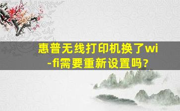 惠普无线打印机换了wi-fi需要重新设置吗?