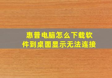 惠普电脑怎么下载软件到桌面显示无法连接