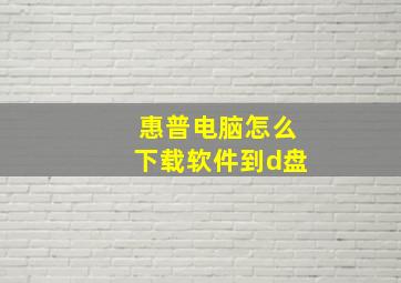 惠普电脑怎么下载软件到d盘