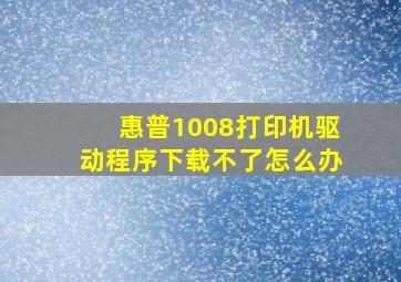 惠普1008打印机驱动程序下载不了怎么办