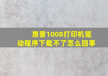 惠普1008打印机驱动程序下载不了怎么回事