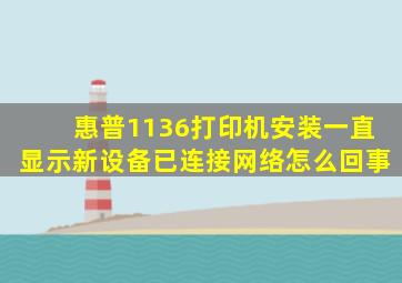 惠普1136打印机安装一直显示新设备已连接网络怎么回事