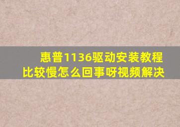 惠普1136驱动安装教程比较慢怎么回事呀视频解决