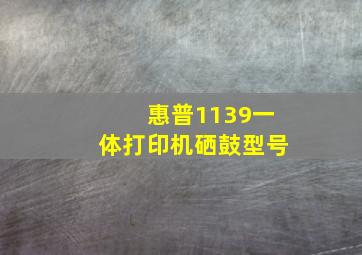 惠普1139一体打印机硒鼓型号