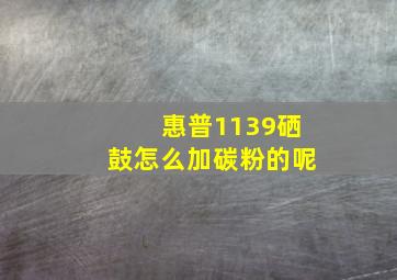 惠普1139硒鼓怎么加碳粉的呢