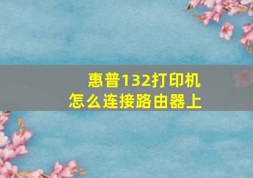 惠普132打印机怎么连接路由器上