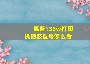 惠普135w打印机硒鼓型号怎么看