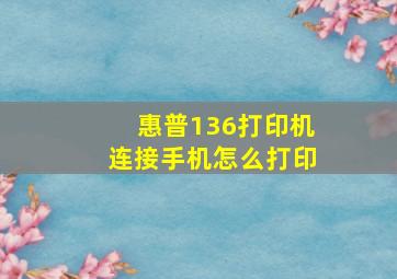 惠普136打印机连接手机怎么打印