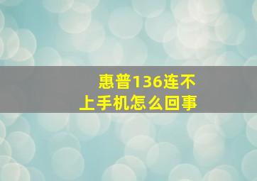 惠普136连不上手机怎么回事