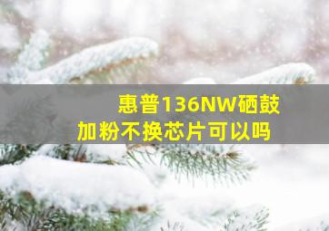 惠普136NW硒鼓加粉不换芯片可以吗